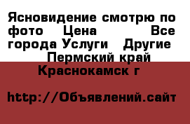 Ясновидение смотрю по фото  › Цена ­ 2 000 - Все города Услуги » Другие   . Пермский край,Краснокамск г.